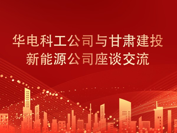 華電科工公司與甘肅建投新能源公司座談交流，共謀新能源產(chǎn)業(yè)發(fā)展新篇章